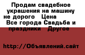 Продам свадебное украшения на машину не дорого › Цена ­ 3 000 - Все города Свадьба и праздники » Другое   